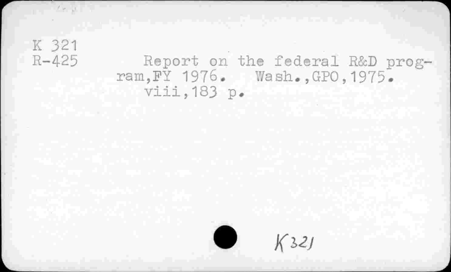 ﻿K 321
R-425	Report on the federal R&D prog-
ram,RY 1976. Wash.,GPO,1975.
viii,183 p.
• K^J